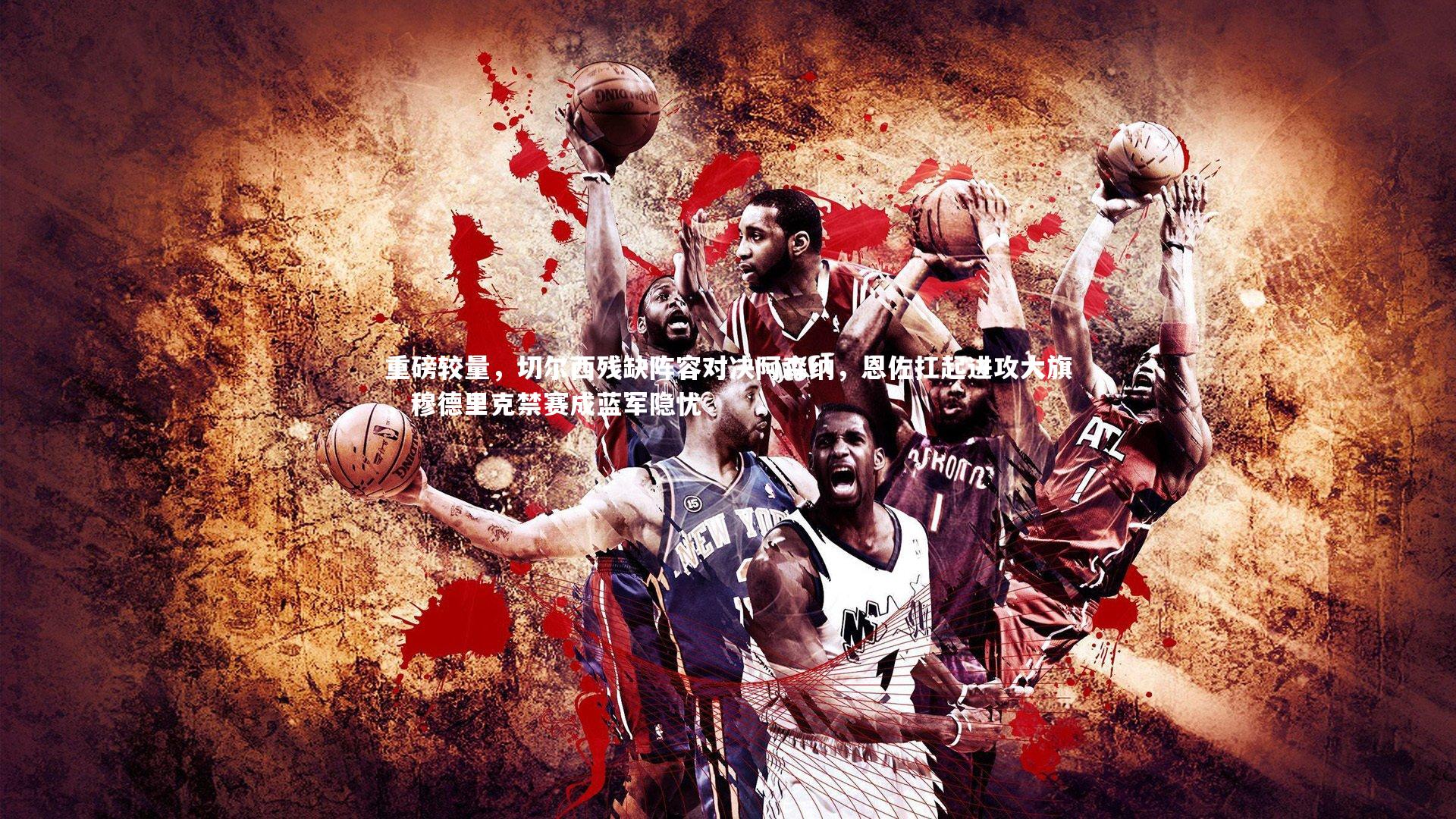 重磅较量，切尔西残缺阵容对决阿森纳，恩佐扛起进攻大旗，穆德里克禁赛成蓝军隐忧