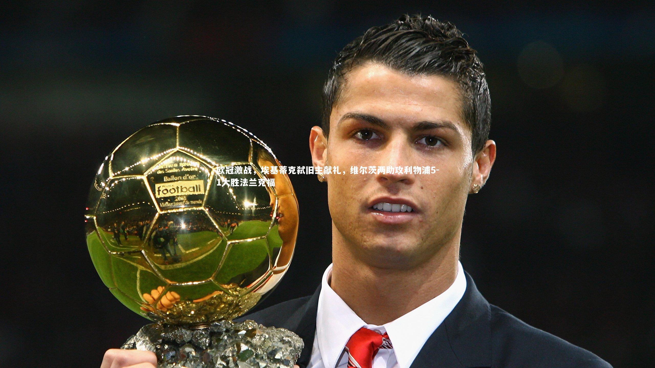 南宫大舞台|欧冠激战，埃基蒂克弑旧主献礼，维尔茨两助攻利物浦5-1大胜法兰克福