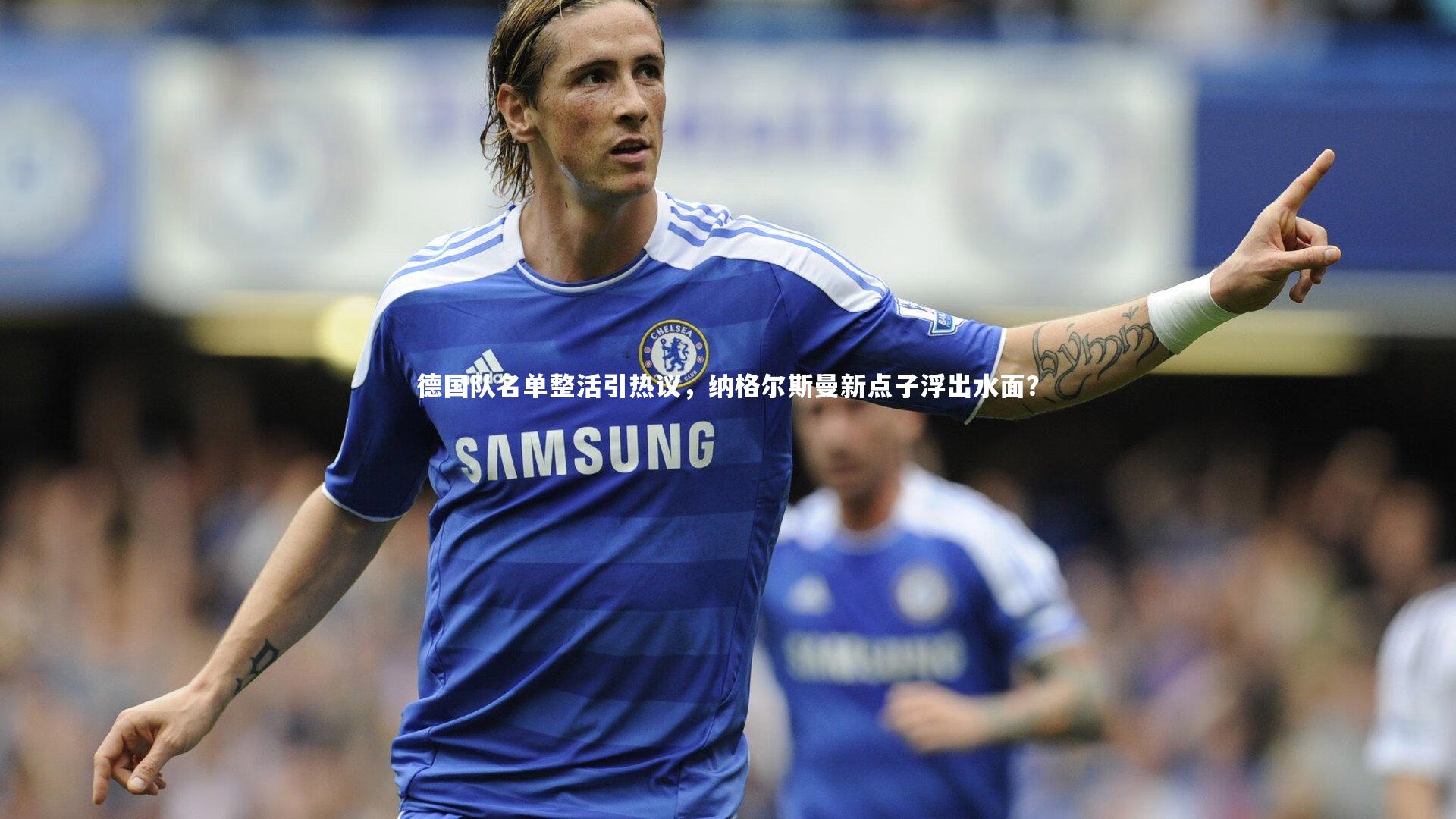 南宫游戏官网-德国队名单整活引热议，纳格尔斯曼新点子浮出水面？