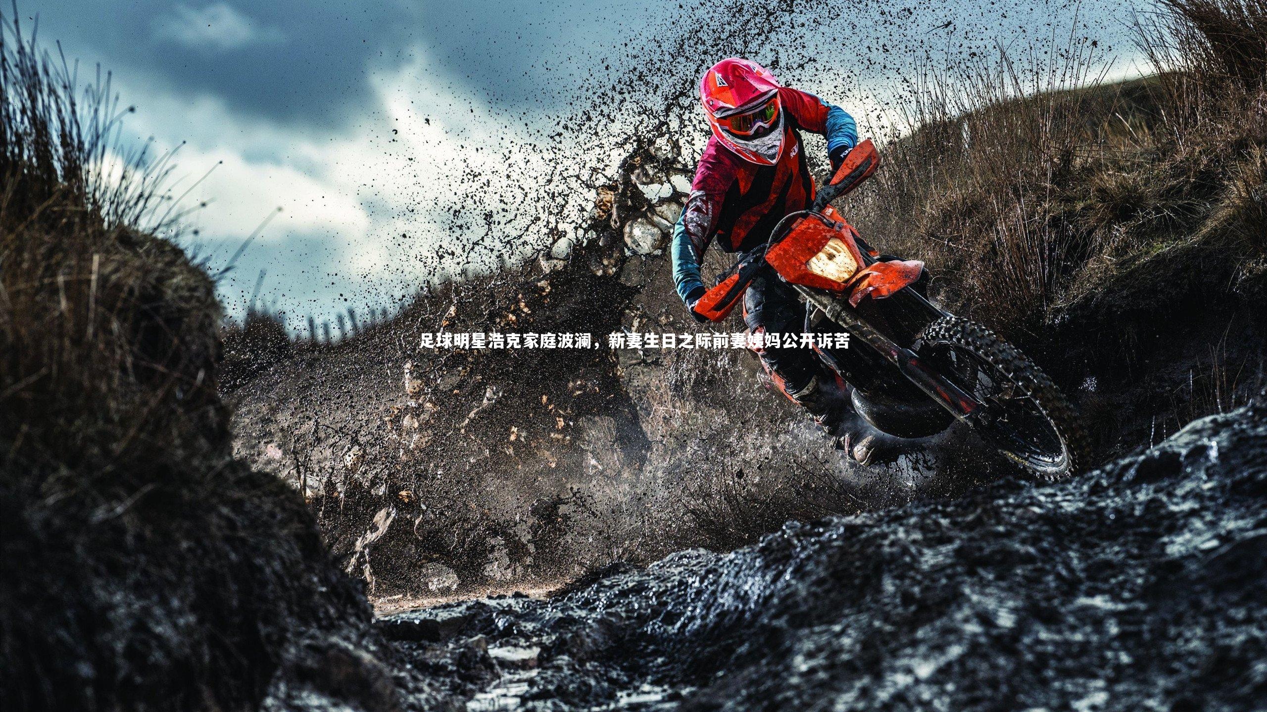 南宫娱乐官网|足球明星浩克家庭波澜，新妻生日之际前妻姨妈公开诉苦