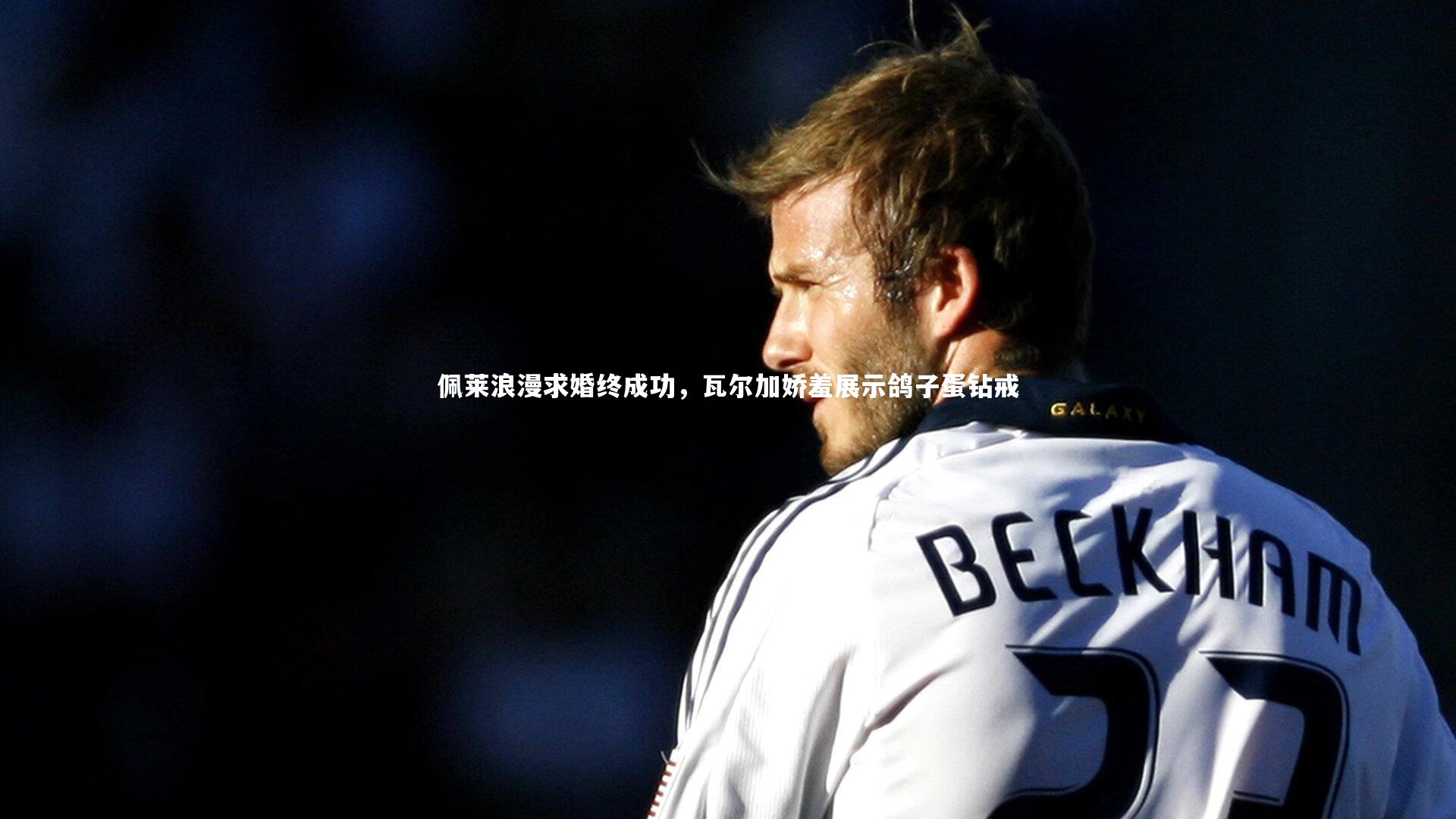 【南宫大舞台】佩莱浪漫求婚终成功，瓦尔加娇羞展示鸽子蛋钻戒